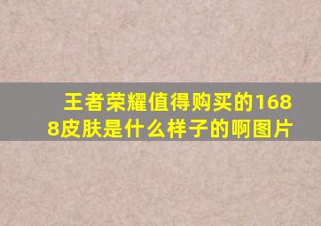 王者荣耀值得购买的1688皮肤是什么样子的啊图片