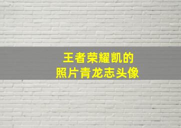 王者荣耀凯的照片青龙志头像