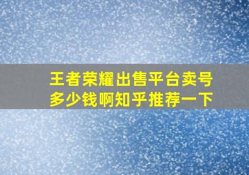 王者荣耀出售平台卖号多少钱啊知乎推荐一下