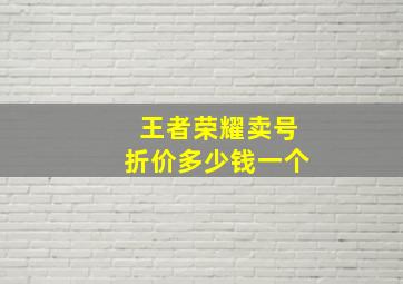 王者荣耀卖号折价多少钱一个