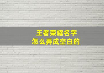 王者荣耀名字怎么弄成空白的