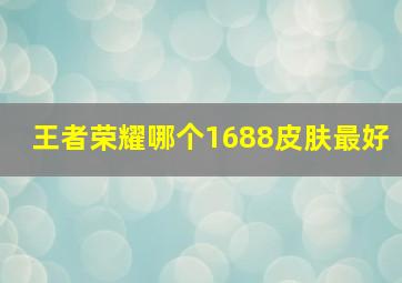 王者荣耀哪个1688皮肤最好