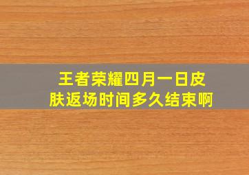 王者荣耀四月一日皮肤返场时间多久结束啊