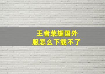 王者荣耀国外服怎么下载不了