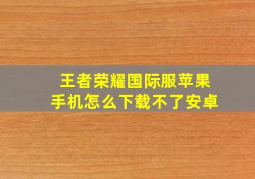 王者荣耀国际服苹果手机怎么下载不了安卓