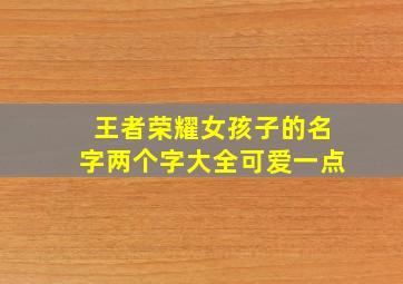 王者荣耀女孩子的名字两个字大全可爱一点