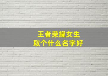 王者荣耀女生取个什么名字好