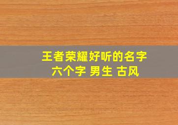 王者荣耀好听的名字 六个字 男生 古风