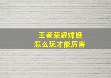 王者荣耀嫦娥怎么玩才能厉害