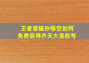 王者荣耀孙悟空如何免费获得齐天大圣称号