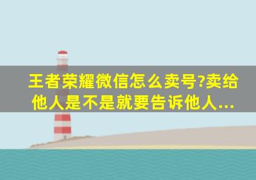 王者荣耀微信怎么卖号?卖给他人是不是就要告诉他人...