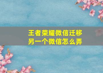 王者荣耀微信迁移另一个微信怎么弄