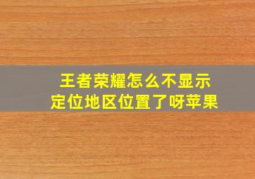 王者荣耀怎么不显示定位地区位置了呀苹果