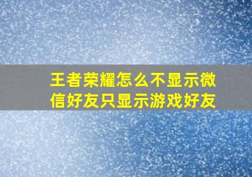 王者荣耀怎么不显示微信好友只显示游戏好友