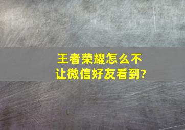 王者荣耀怎么不让微信好友看到?