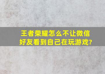 王者荣耀怎么不让微信好友看到自己在玩游戏?