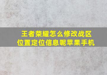 王者荣耀怎么修改战区位置定位信息呢苹果手机