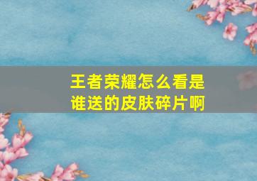 王者荣耀怎么看是谁送的皮肤碎片啊