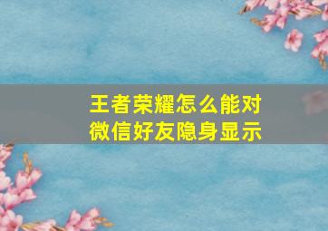 王者荣耀怎么能对微信好友隐身显示