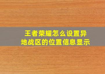 王者荣耀怎么设置异地战区的位置信息显示