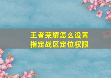 王者荣耀怎么设置指定战区定位权限