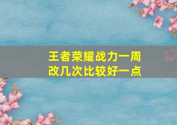 王者荣耀战力一周改几次比较好一点