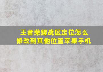 王者荣耀战区定位怎么修改到其他位置苹果手机