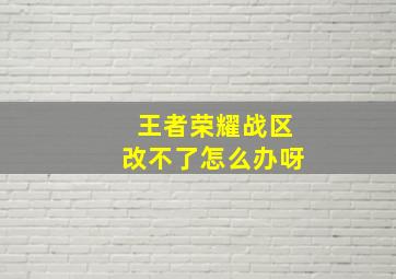 王者荣耀战区改不了怎么办呀