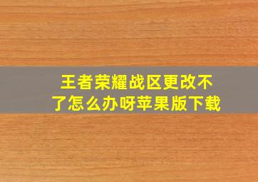 王者荣耀战区更改不了怎么办呀苹果版下载