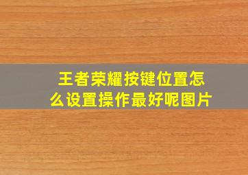 王者荣耀按键位置怎么设置操作最好呢图片