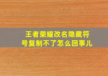 王者荣耀改名隐藏符号复制不了怎么回事儿