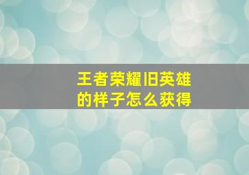 王者荣耀旧英雄的样子怎么获得