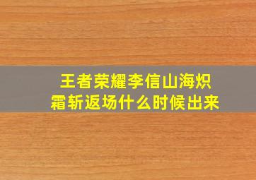 王者荣耀李信山海炽霜斩返场什么时候出来