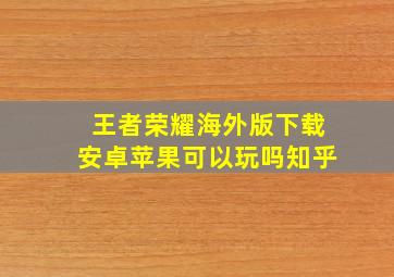 王者荣耀海外版下载安卓苹果可以玩吗知乎