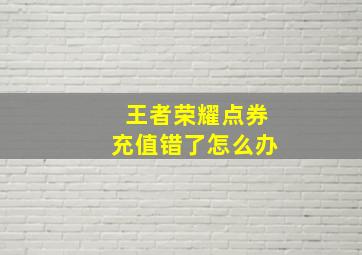 王者荣耀点券充值错了怎么办