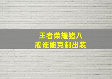 王者荣耀猪八戒谁能克制出装