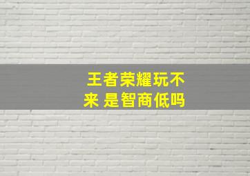 王者荣耀玩不来 是智商低吗