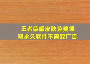 王者荣耀皮肤免费领取永久软件不需要广告