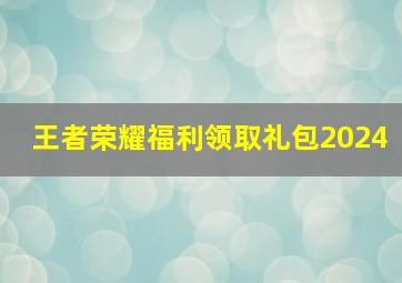 王者荣耀福利领取礼包2024