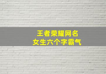 王者荣耀网名女生六个字霸气