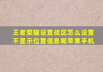 王者荣耀设置战区怎么设置不显示位置信息呢苹果手机