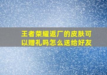 王者荣耀返厂的皮肤可以赠礼吗怎么送给好友