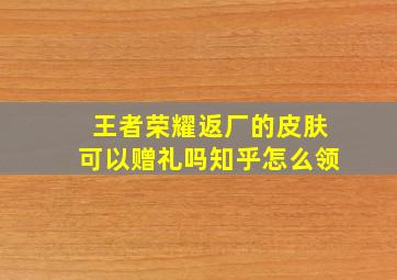 王者荣耀返厂的皮肤可以赠礼吗知乎怎么领