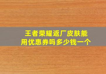 王者荣耀返厂皮肤能用优惠券吗多少钱一个