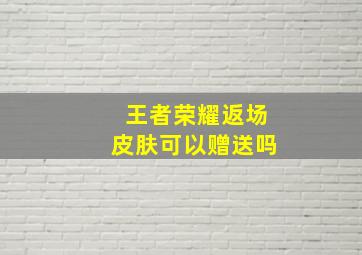 王者荣耀返场皮肤可以赠送吗