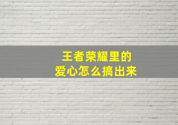 王者荣耀里的爱心怎么搞出来