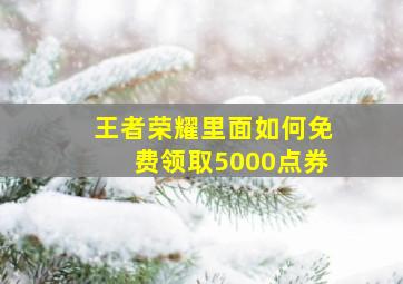 王者荣耀里面如何免费领取5000点券