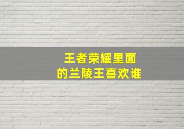 王者荣耀里面的兰陵王喜欢谁