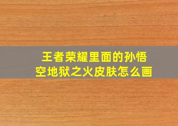 王者荣耀里面的孙悟空地狱之火皮肤怎么画