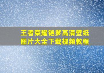 王者荣耀铠爹高清壁纸图片大全下载视频教程